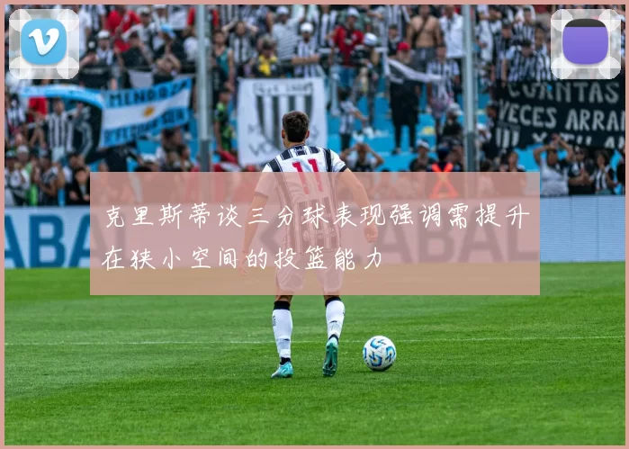 克里斯蒂谈三分球表现强调需提升在狭小空间的投篮能力