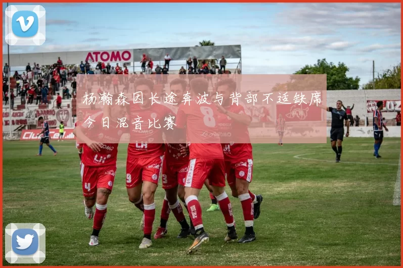 杨瀚森因长途奔波与背部不适缺席今日混音比赛