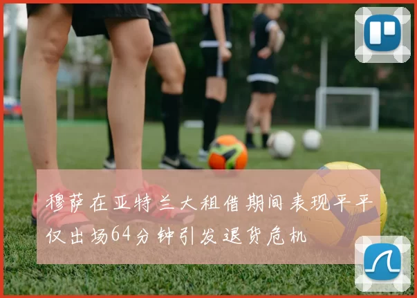 穆萨在亚特兰大租借期间表现平平仅出场64分钟引发退货危机