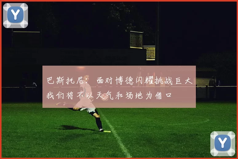 巴斯托尼：面对博德闪耀挑战巨大我们将不以天气和场地为借口