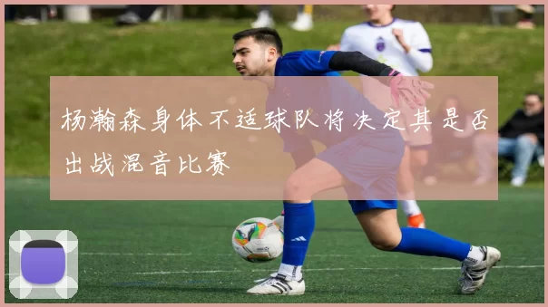 杨瀚森身体不适球队将决定其是否出战混音比赛