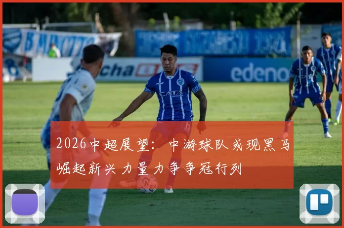 2026中超展望：中游球队或现黑马崛起新兴力量力争争冠行列