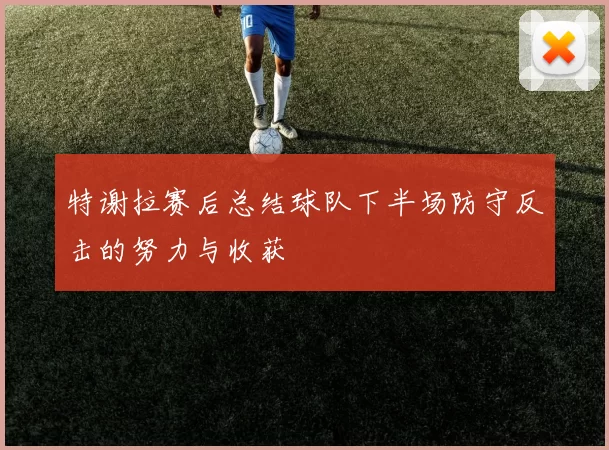 特谢拉赛后总结球队下半场防守反击的努力与收获