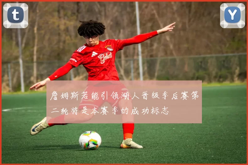 詹姆斯若能引领湖人晋级季后赛第二轮将是本赛季的成功标志