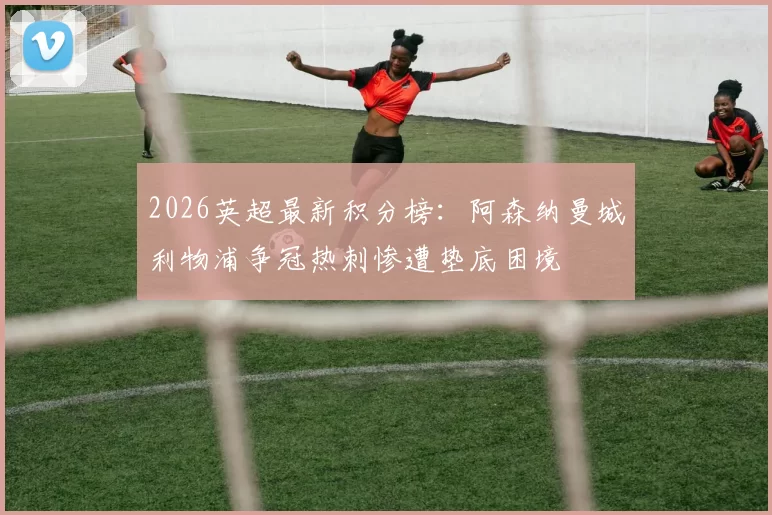 2026英超最新积分榜：阿森纳曼城利物浦争冠热刺惨遭垫底困境