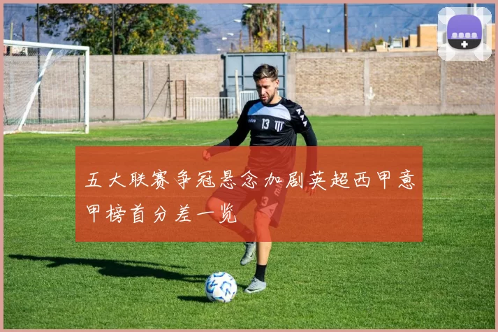 五大联赛争冠悬念加剧英超西甲意甲榜首分差一览