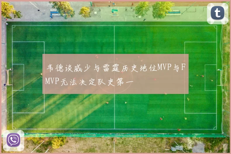 韦德谈威少与雷霆历史地位MVP与FMVP无法决定队史第一