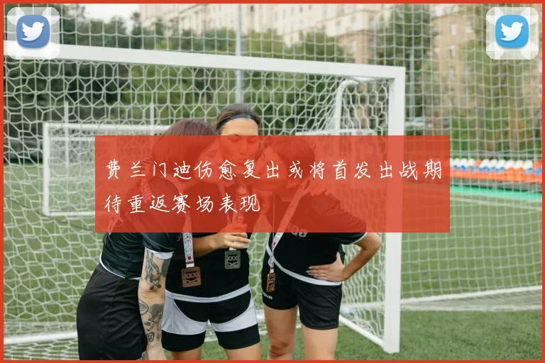 费兰门迪伤愈复出或将首发出战期待重返赛场表现