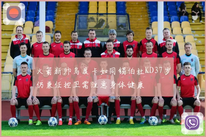 火箭新帅乌度卡如同锡伯杜KD37岁仍兼任控卫需注意身体健康