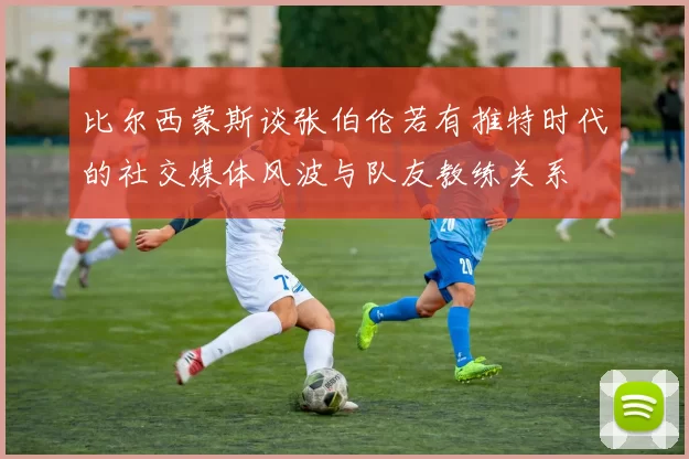 比尔西蒙斯谈张伯伦若有推特时代的社交媒体风波与队友教练关系