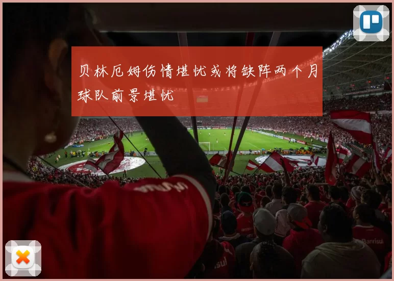 贝林厄姆伤情堪忧或将缺阵两个月球队前景堪忧