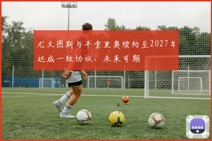 尤文图斯与平索里奥续约至2027年达成一致协议，未来可期