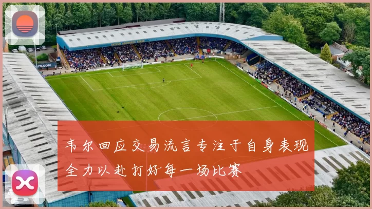 韦尔回应交易流言专注于自身表现全力以赴打好每一场比赛