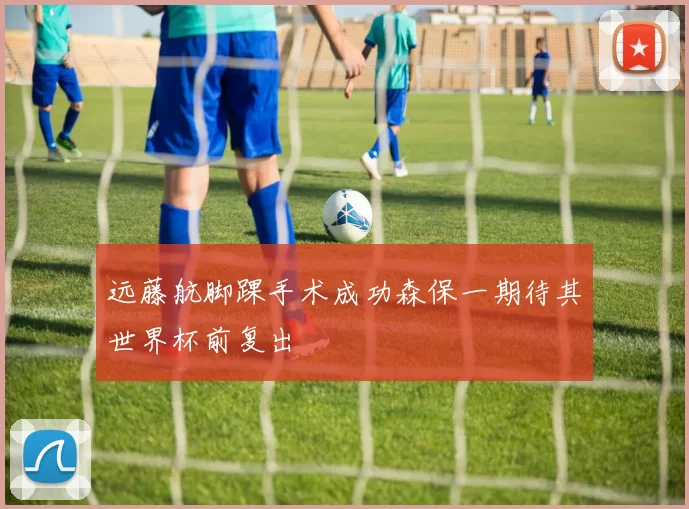远藤航脚踝手术成功森保一期待其世界杯前复出