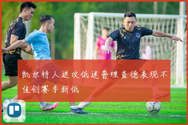 凯尔特人进攻低迷普理查德表现不佳创赛季新低