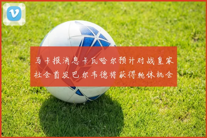 马卡报消息卡瓦哈尔预计对战皇家社会首发巴尔韦德将获得轮休机会