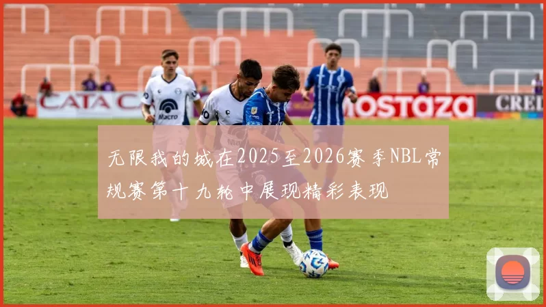 无限我的城在2025至2026赛季NBL常规赛第十九轮中展现精彩表现