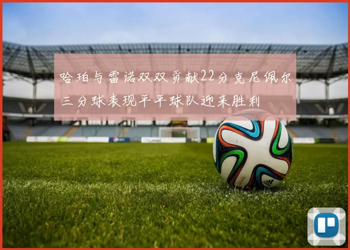 哈珀与雷诺双双贡献22分克尼佩尔三分球表现平平球队迎来胜利