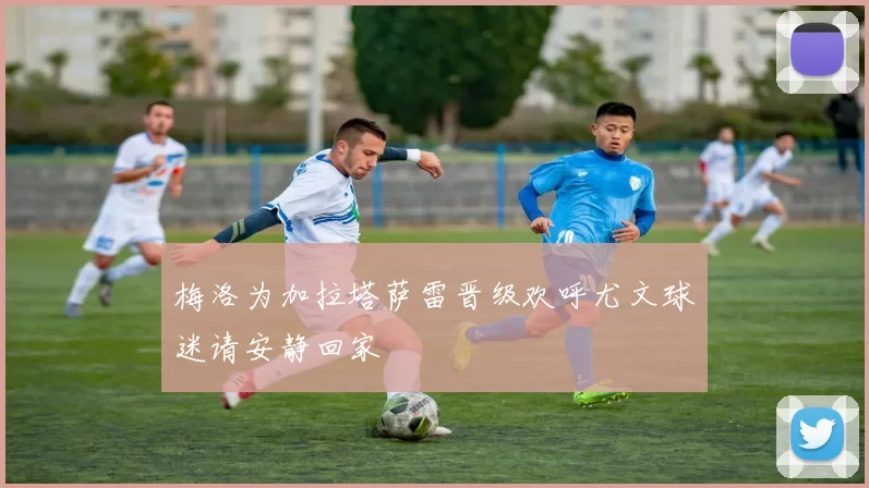 梅洛为加拉塔萨雷晋级欢呼尤文球迷请安静回家