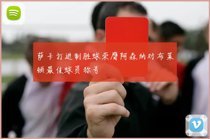 萨卡打进制胜球荣膺阿森纳对布莱顿最佳球员称号