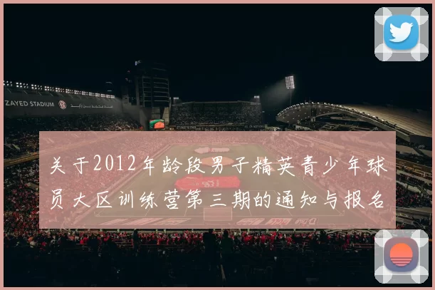 关于2012年龄段男子精英青少年球员大区训练营第三期的通知与报名事项