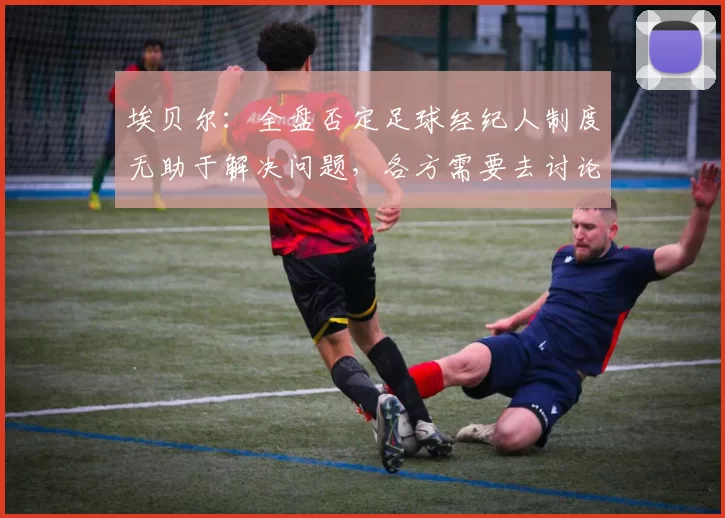 埃贝尔：全盘否定足球经纪人制度无助于解决问题，各方需要去讨论