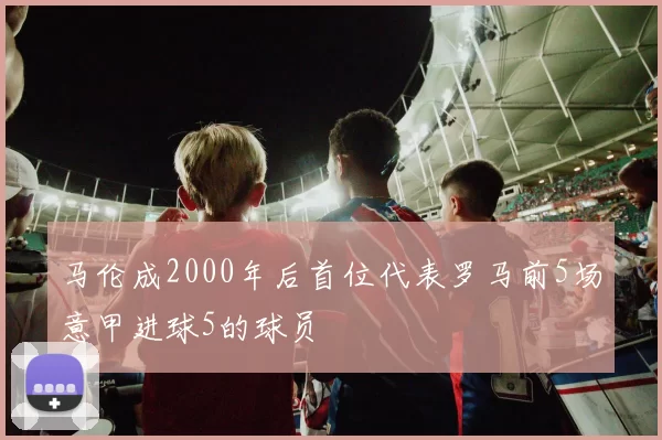 马伦成2000年后首位代表罗马前5场意甲进球5的球员