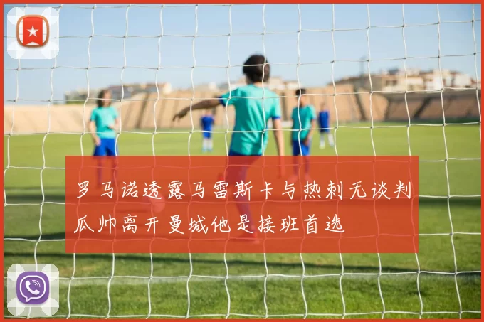 罗马诺透露马雷斯卡与热刺无谈判瓜帅离开曼城他是接班首选