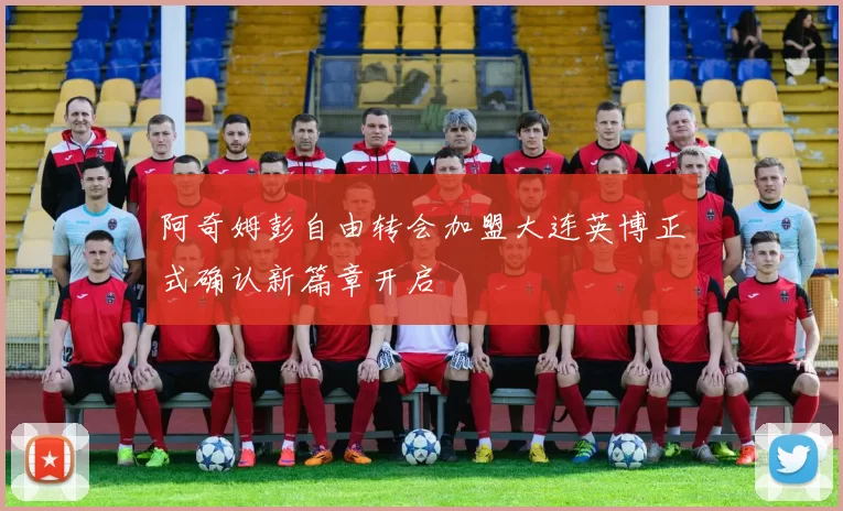 阿奇姆彭自由转会加盟大连英博正式确认新篇章开启