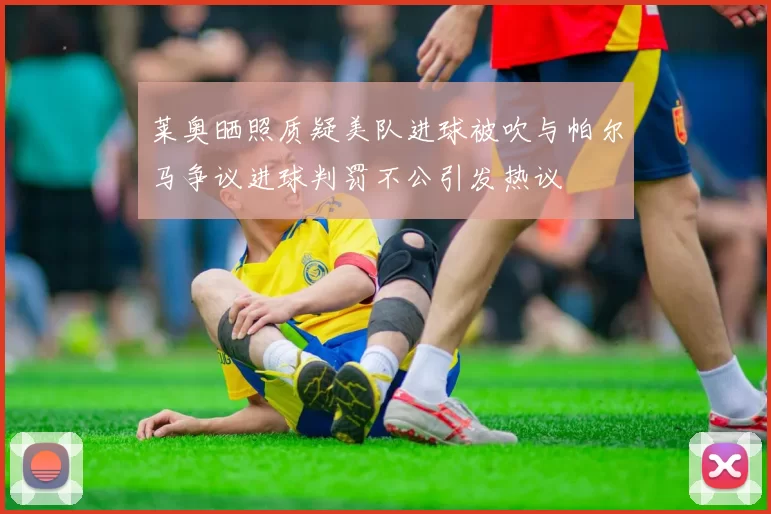 莱奥晒照质疑美队进球被吹与帕尔马争议进球判罚不公引发热议