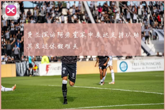 费兰探访阿劳霍家中表达支持以助其度过休假难关