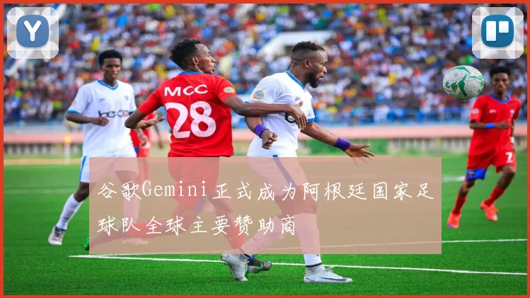 谷歌Gemini正式成为阿根廷国家足球队全球主要赞助商